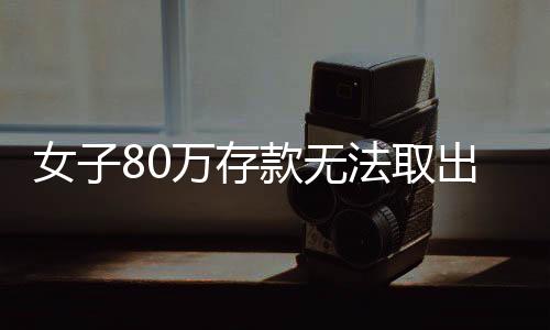 女子80万存款无法取出，银行规定与情感纠葛的较量