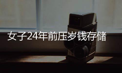 女子24年前压岁钱存储成行动之道，用存银行的智慧和毅力创造财富故事