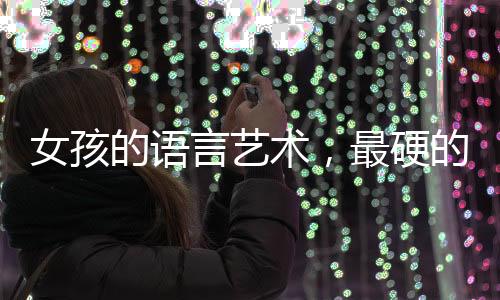 女孩的语言艺术，最硬的话与最软的娇