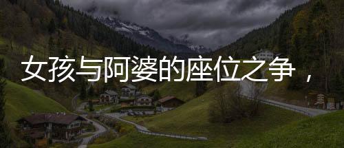 女孩与阿婆的座位之争，一起探讨社会现象的反思与启示