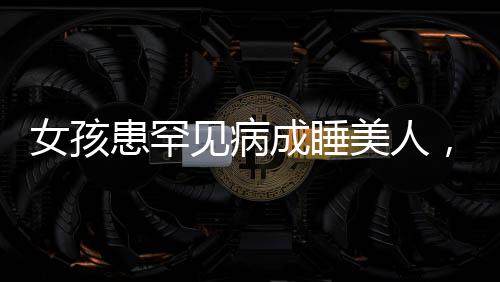 女孩患罕见病成睡美人，一天需睡近二十小时，睡美人病揭秘
