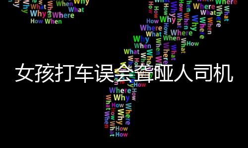 女孩打车误会聋哑人司机致歉事件纪实