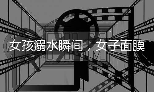 女孩溺水瞬间，女子面膜之下显真情——勇敢施救的瞬间