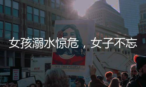 女孩溺水惊危，女子不忘急救面纱背后英勇行为