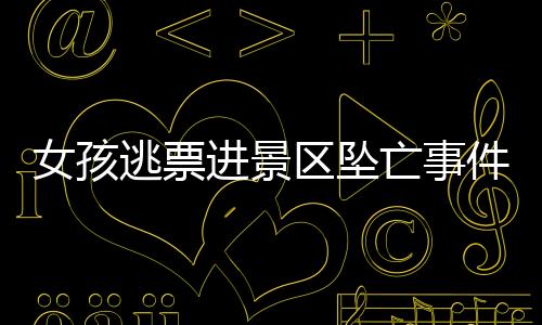 女孩逃票进景区坠亡事件后续报道，景区被判无责任