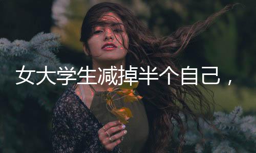 女大学生减掉半个自己，从224斤到110斤的健康逆袭之路