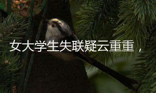 女大学生失联疑云重重，穿红裙手机遭格式化引关注