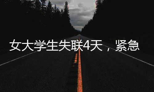 女大学生失联4天，紧急搜救行动展开