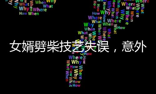 女婿劈柴技艺失误，意外弹摔现场引人关注
