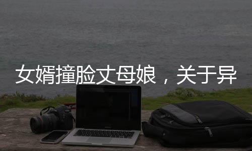 女婿撞脸丈母娘，关于异像和网络的热议话题