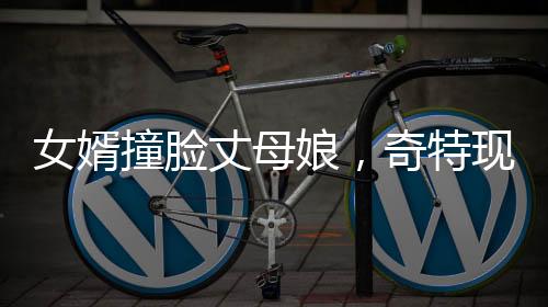 女婿撞脸丈母娘，奇特现象引发社会热议