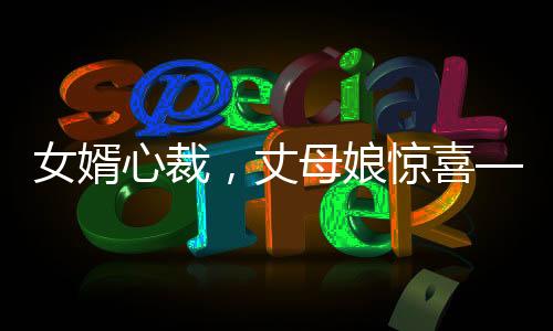 女婿心裁，丈母娘惊喜——精心定制的锦旗背后蕴含的家和故事