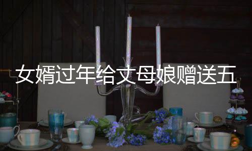 女婿过年给丈母娘赠送五万块钱大红包，展现亲情新风尚