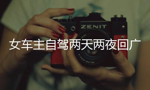 女车主自驾两天两夜回广州，旅途中的故事与感悟