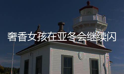 奢香女孩在亚冬会继续闪耀，成为气氛组亮点