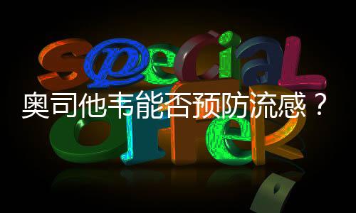 奥司他韦能否预防流感？专家解读