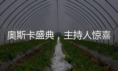 奥斯卡盛典，主持人惊喜开口中文，打破语言壁垒，全球观众共享文化盛宴