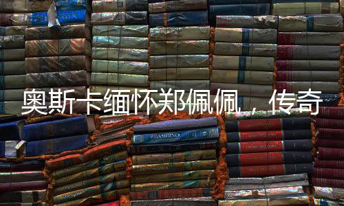 奥斯卡缅怀郑佩佩，传奇影星的永恒之光
