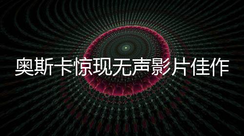 奥斯卡惊现无声影片佳作，没有对白的猫猫斩获殊荣