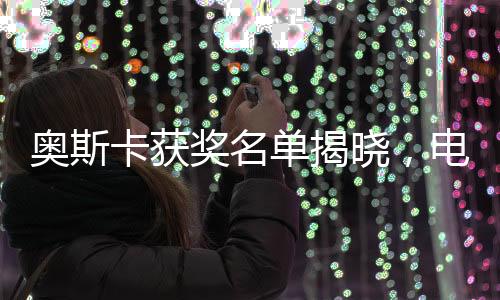 奥斯卡获奖名单揭晓，电影盛宴的荣耀时刻