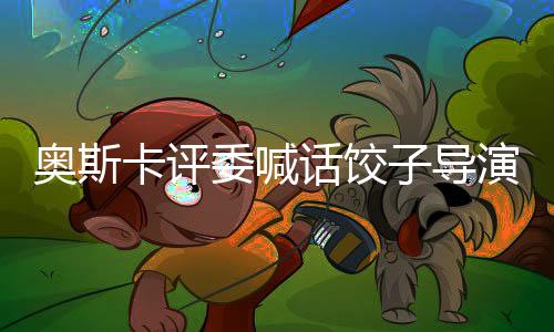 奥斯卡评委喊话饺子导演，探讨电影艺术与创作的深度对话