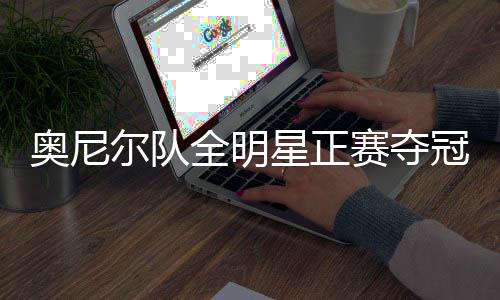 奥尼尔队全明星正赛夺冠，篮球巨星的荣耀时刻