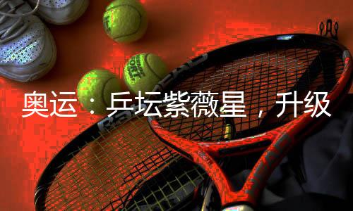 奥运：乒坛紫薇星，升级金词条！