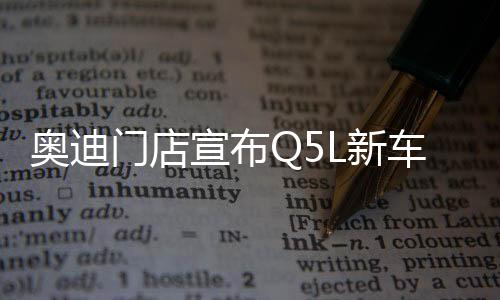 奥迪门店宣布Q5L新车售价，以惊人的实惠力度正式启航！ 豪华质感低至二十三万一千起！