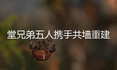 堂兄弟五人携手共墙重建老宅，共投资两百万唤起家族记忆