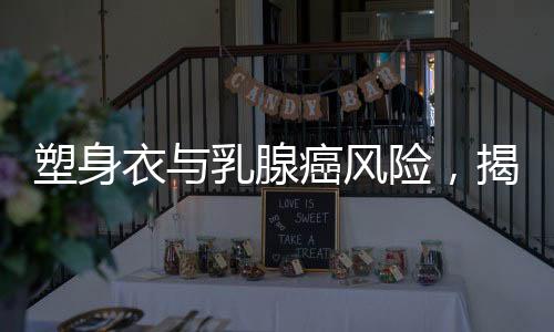 塑身衣与乳腺癌风险，揭秘8000元塑身衣背后的健康隐患