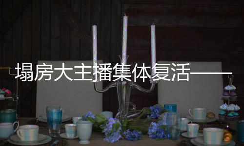 塌房大主播集体复活——重塑互联网影响力大解密