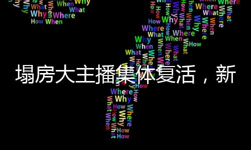 塌房大主播集体复活，新生之潮掀起互联网波澜