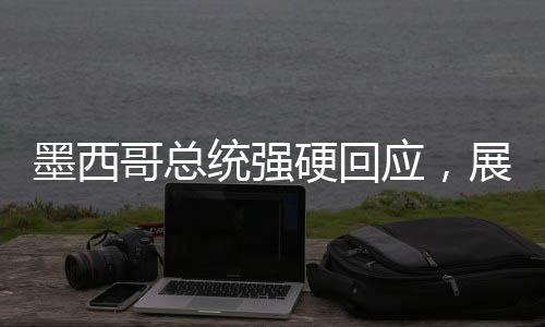 墨西哥总统强硬回应，展现坚定立场