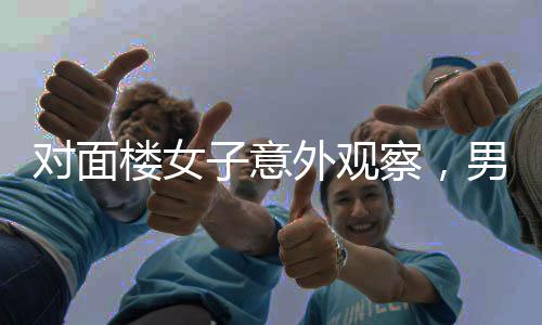 对面楼女子意外观察，男子们不约而同擦窗户的神秘现象