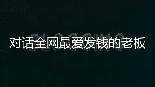 对话全网最爱发钱的老板——崔培军