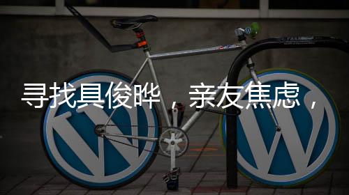 寻找具俊晔，亲友焦虑，其人下落成谜