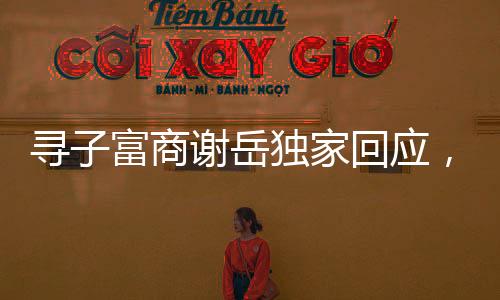 寻子富商谢岳独家回应，只有一个儿子