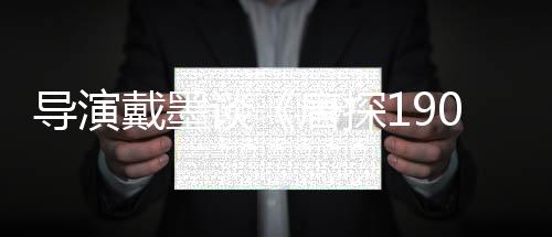 导演戴墨谈《唐探1900》：在“冒险”中呈现更多可能