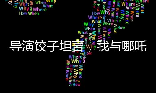 导演饺子坦言，我与哪吒有着诸多相似之处
