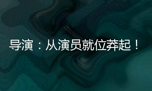 导演：从演员就位莽起！