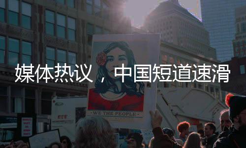 媒体热议，中国短道速滑队潜力巨大，期待更佳成绩