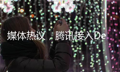 媒体热议，腾讯接入DeepSeek，重塑搜索生态，价值待重估