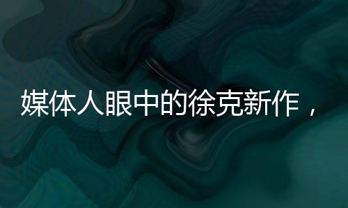 媒体人眼中的徐克新作，英雄之箭惊艳问世