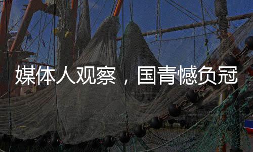 媒体人观察，国青憾负冠亚军之路，未来依然可期