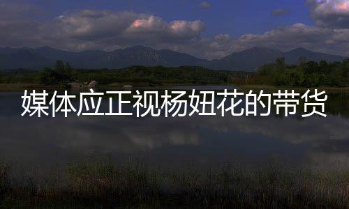 媒体应正视杨妞花的带货现象