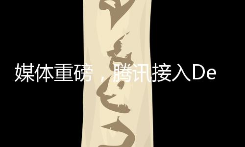 媒体重磅，腾讯接入DeepSeek，引领科技新浪潮——腾讯价值重估
