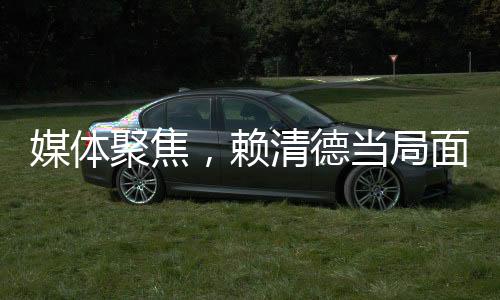媒体聚焦，赖清德当局面临红线忌惮