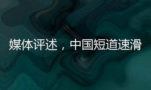 媒体评述，中国短道速滑队潜力无穷，理应获得更出色成绩