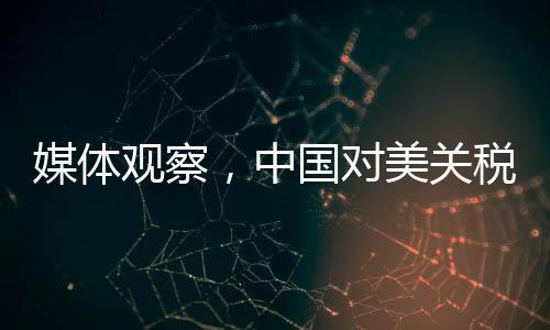 媒体观察，中国对美关税反制策略硬气且精准