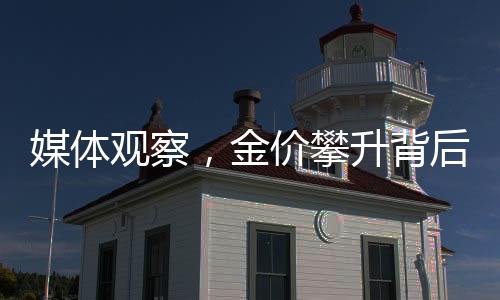 媒体观察，金价攀升背后的商业机遇揭秘